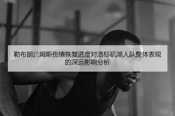 勒布朗詹姆斯伤情恢复进度对洛杉矶湖人队整体表现的深远影响分析