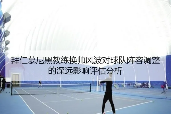 拜仁慕尼黑教练换帅风波对球队阵容调整的深远影响评估分析